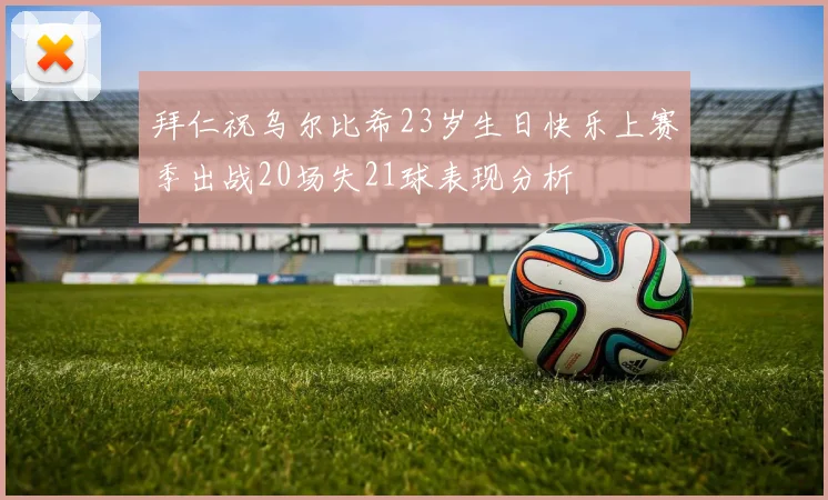 拜仁祝乌尔比希23岁生日快乐上赛季出战20场失21球表现分析