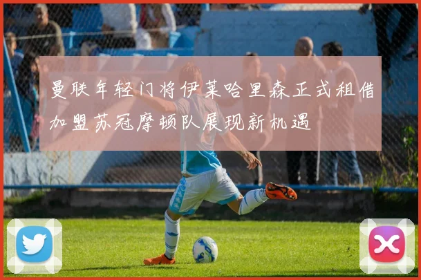曼联年轻门将伊莱哈里森正式租借加盟苏冠摩顿队展现新机遇