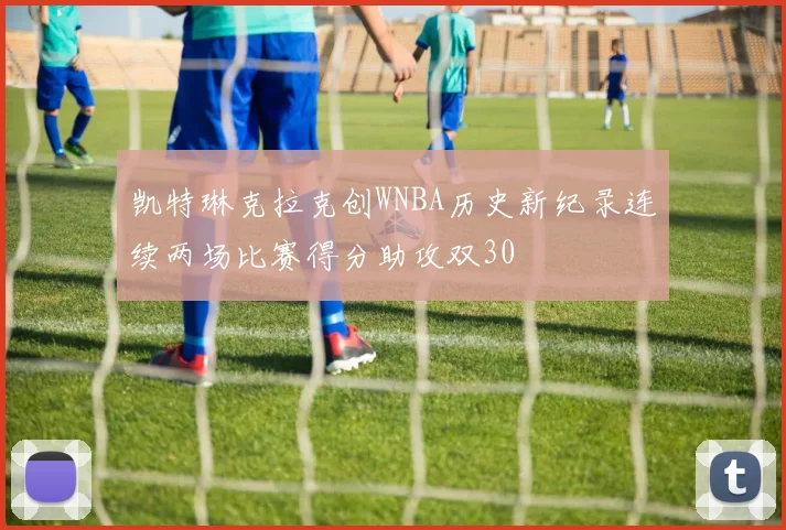 凯特琳克拉克创WNBA历史新纪录连续两场比赛得分助攻双30