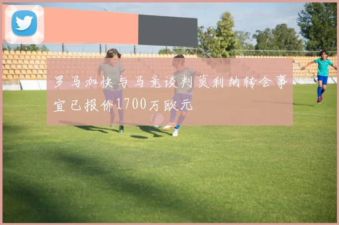 罗马加快与马竞谈判莫利纳转会事宜已报价1700万欧元