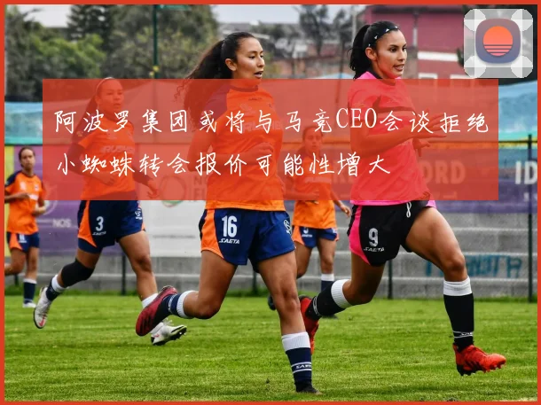 阿波罗集团或将与马竞CEO会谈拒绝小蜘蛛转会报价可能性增大