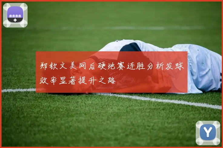 郑钦文美网后硬地赛连胜分析发球效率显著提升之路