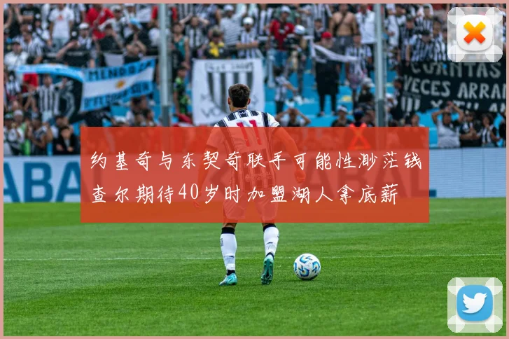 约基奇与东契奇联手可能性渺茫钱查尔期待40岁时加盟湖人拿底薪