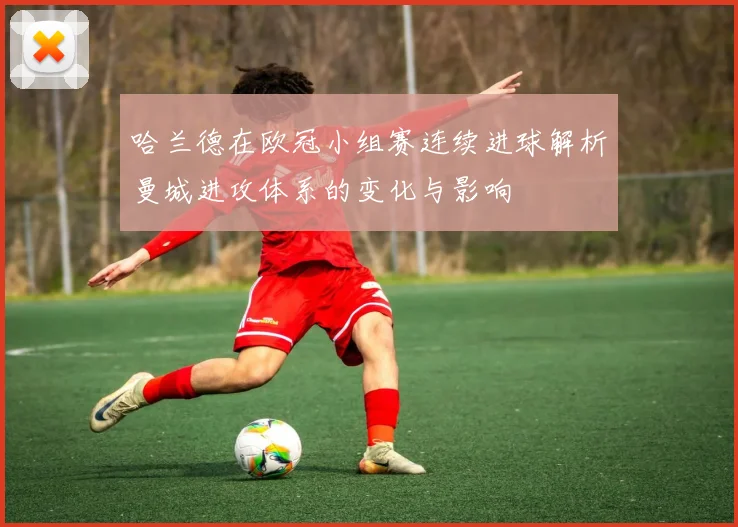 哈兰德在欧冠小组赛连续进球解析曼城进攻体系的变化与影响