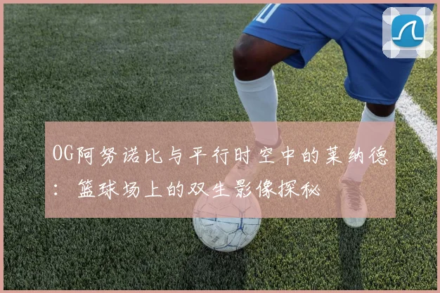OG阿努诺比与平行时空中的莱纳德：篮球场上的双生影像探秘