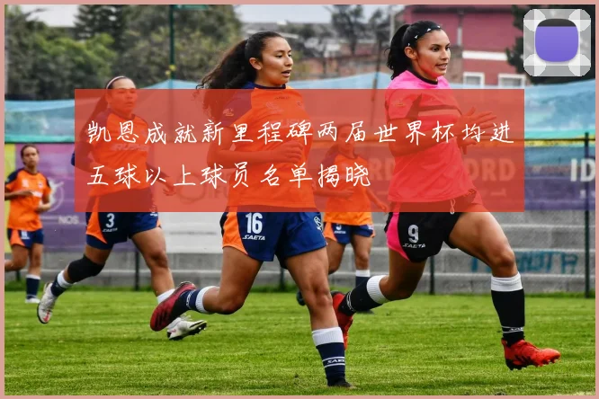凯恩成就新里程碑两届世界杯均进五球以上球员名单揭晓