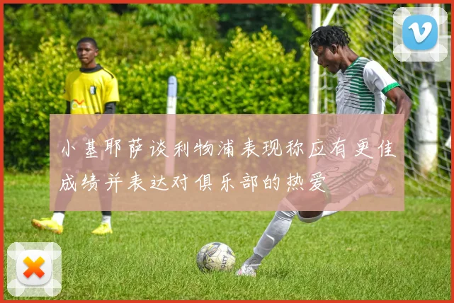 小基耶萨谈利物浦表现称应有更佳成绩并表达对俱乐部的热爱