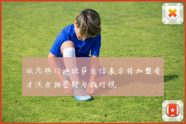 状元热门迪班萨自信表示将加盟奇才沃尔抽签时与我对视