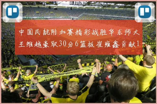 中国民航附加赛精彩战胜华东师大王维越豪取30分6篮板崔雍鑫贡献12分13篮板15助攻