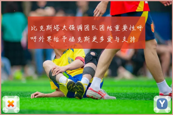 比克斯塔夫强调团队团结重要性呼吁外界给予福克斯更多爱与支持