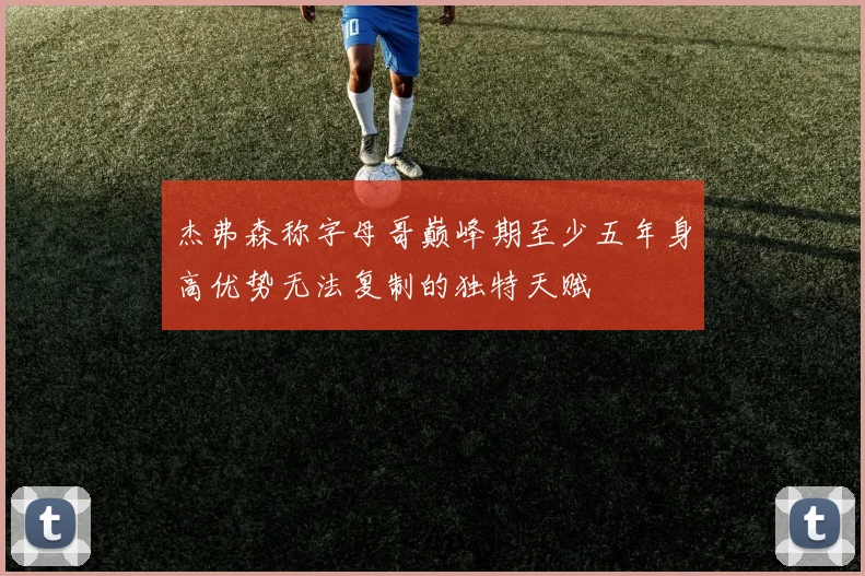 杰弗森称字母哥巅峰期至少五年身高优势无法复制的独特天赋