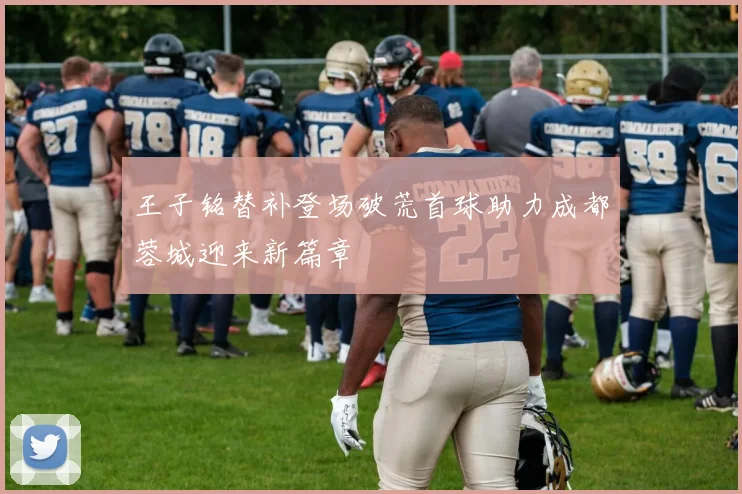 王子铭替补登场破荒首球助力成都蓉城迎来新篇章