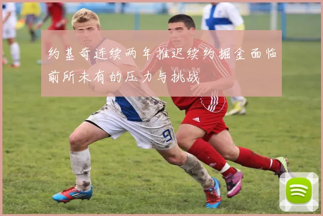 约基奇连续两年推迟续约掘金面临前所未有的压力与挑战