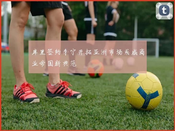 库里签约李宁开拓亚洲市场或成商业帝国新典范