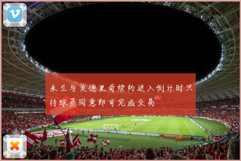 米兰与莫德里奇续约进入倒计时只待球员同意即可完成交易