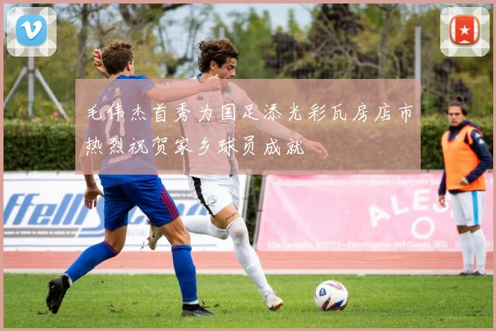 毛伟杰首秀为国足添光彩瓦房店市热烈祝贺家乡球员成就