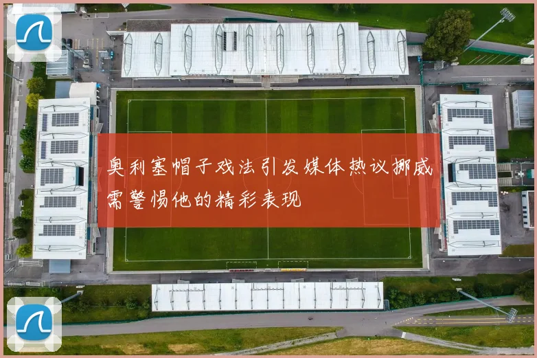 奥利塞帽子戏法引发媒体热议挪威需警惕他的精彩表现