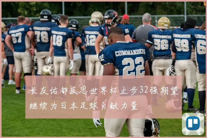 长友佑都反思世界杯止步32强期望继续为日本足球贡献力量